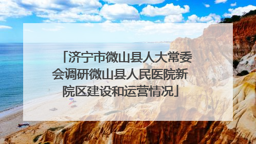 济宁市微山县人大常委会调研微山县人民医院新院区建设和运营情况