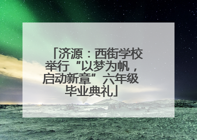 济源：西街学校举行“以梦为帆，启动新章”六年级毕业典礼