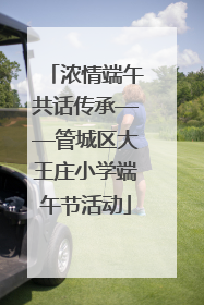 浓情端午共话传承——管城区大王庄小学端午节活动