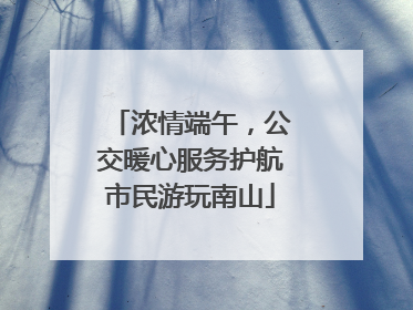 浓情端午，公交暖心服务护航市民游玩南山