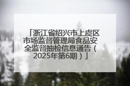 浙江省绍兴市上虞区市场监督管理局食品安全监督抽检信息通告（2025年第6期）