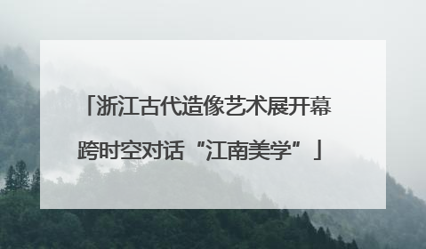 浙江古代造像艺术展开幕 跨时空对话“江南美学”