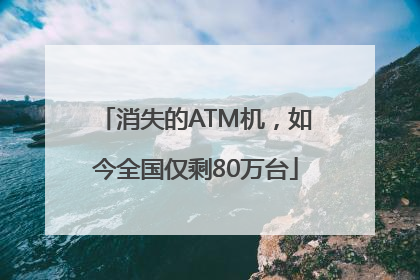 消失的ATM机，如今全国仅剩80万台