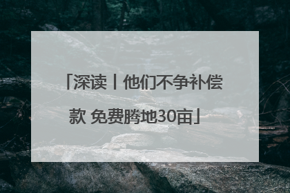 深读丨他们不争补偿款 免费腾地30亩