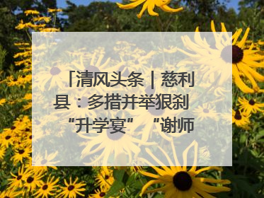 清风头条｜慈利县：多措并举狠刹“升学宴”“谢师宴”歪风