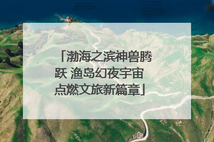 渤海之滨神兽腾跃 渔岛幻夜宇宙点燃文旅新篇章