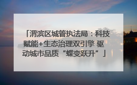 渭滨区城管执法局：科技赋能+生态治理双引擎 驱动城市品质“蝶变跃升”