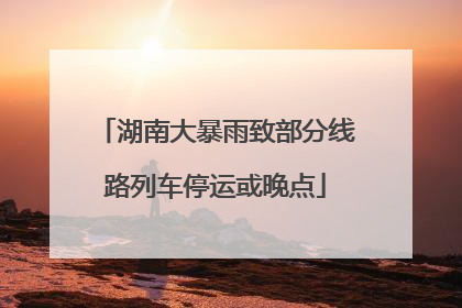 湖南大暴雨致部分线路列车停运或晚点