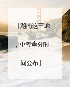 湖南这三地，中考查分时间公布