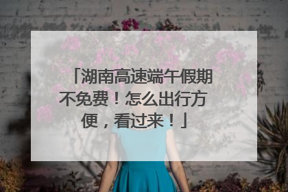 湖南高速端午假期不免费！怎么出行方便，看过来！