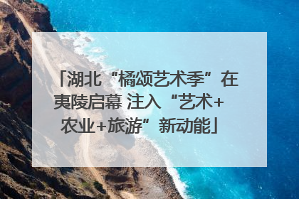 湖北“橘颂艺术季”在夷陵启幕 注入“艺术+农业+旅游”新动能