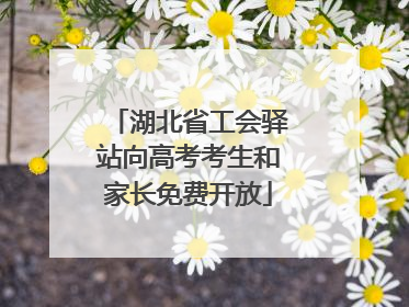 湖北省工会驿站向高考考生和家长免费开放