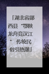 湖北省郧西县“鄂陕龙舟竞汉江” 传统民俗引热潮