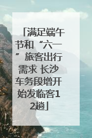 满足端午节和“六一”旅客出行需求 长沙车务段增开始发临客12趟