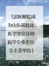 滨医附院成为山东省转化医学学会牙周病学专业委员会主委单位