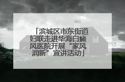 滨城区市东街道妇联走进华海白癜风医院开展“家风润新”宣讲活动