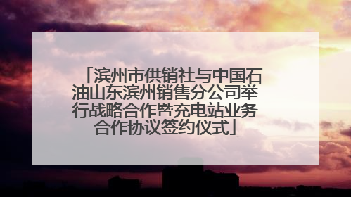 滨州市供销社与中国石油山东滨州销售分公司举行战略合作暨充电站业务合作协议签约仪式