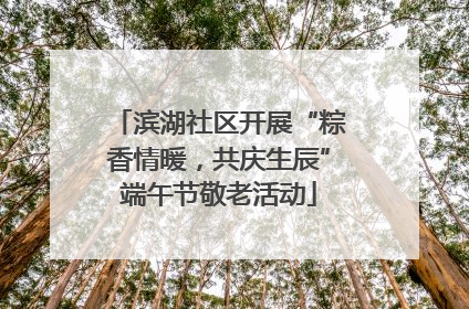 滨湖社区开展“粽香情暖，共庆生辰”端午节敬老活动