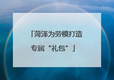 菏泽为劳模打造专属“礼包”
