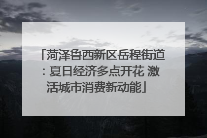 菏泽鲁西新区岳程街道：夏日经济多点开花 激活城市消费新动能