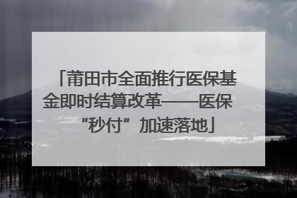 莆田市全面推行医保基金即时结算改革——医保“秒付”加速落地