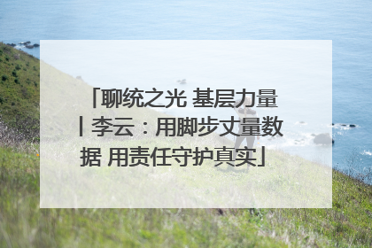 聊统之光 基层力量丨李云：用脚步丈量数据 用责任守护真实