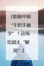 职称申报“手把手教学”！这场培训太“解渴”