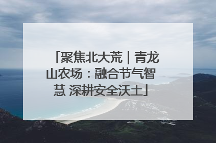 聚焦北大荒｜青龙山农场：融合节气智慧 深耕安全沃土