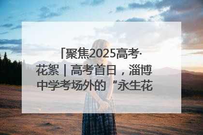 聚焦2025高考·花絮｜高考首日，淄博中学考场外的“永生花”传递温暖与祝福