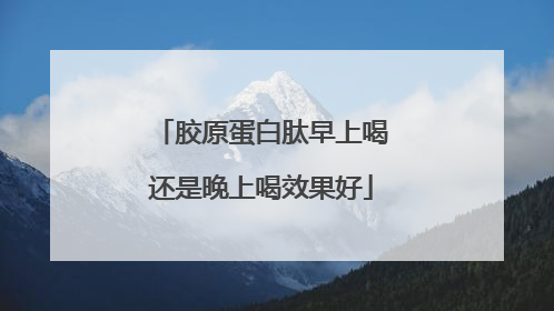 胶原蛋白肽早上喝还是晚上喝效果好