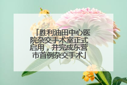 胜利油田中心医院杂交手术室正式启用，并完成东营市首例杂交手术