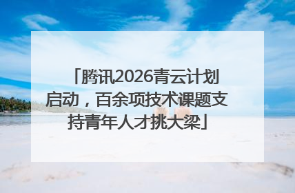 腾讯2026青云计划启动，百余项技术课题支持青年人才挑大梁