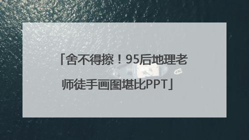 舍不得擦！95后地理老师徒手画图堪比PPT