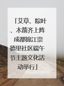 艾草、粽叶、木箭齐上阵 成都锦江崇德里社区端午节主题文化活动举行