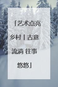 艺术点亮乡村丨古意流淌 往事悠悠