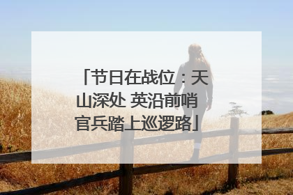 节日在战位：天山深处 英沿前哨官兵踏上巡逻路