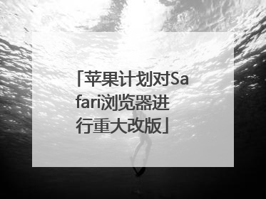 苹果计划对Safari浏览器进行重大改版