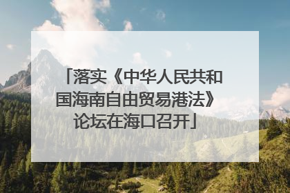 落实《中华人民共和国海南自由贸易港法》论坛在海口召开