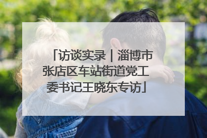 访谈实录｜淄博市张店区车站街道党工委书记王晓东专访