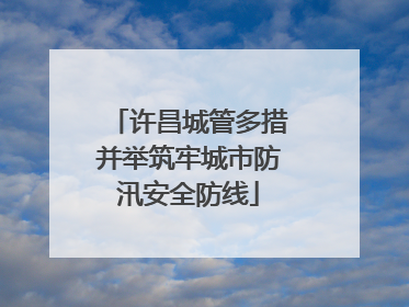 许昌城管多措并举筑牢城市防汛安全防线