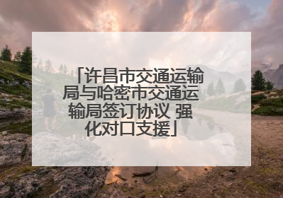 许昌市交通运输局与哈密市交通运输局签订协议 强化对口支援
