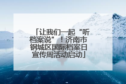 让我们一起“听档案说”！济南市钢城区国际档案日宣传周活动启动