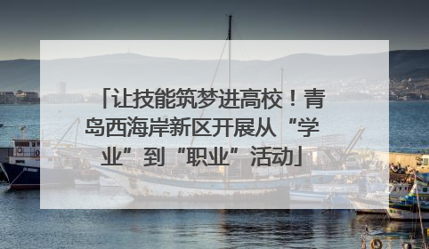 让技能筑梦进高校！青岛西海岸新区开展从“学业”到“职业”活动