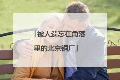 被人遗忘在角落里的北京铜厂