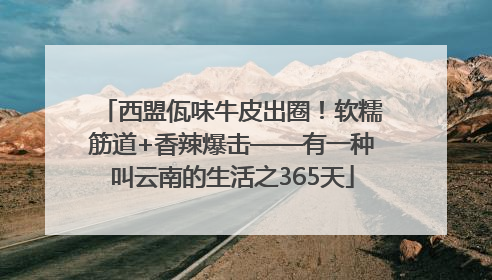 西盟佤味牛皮出圈！软糯筋道+香辣爆击——有一种叫云南的生活之365天