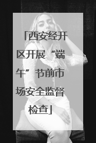 西安经开区开展“端午”节前市场安全监督检查