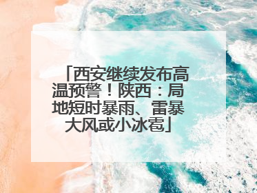 西安继续发布高温预警！陕西：局地短时暴雨、雷暴大风或小冰雹