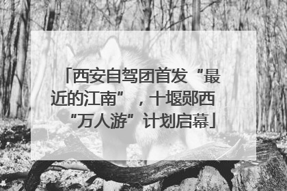 西安自驾团首发“最近的江南”，十堰郧西“万人游”计划启幕