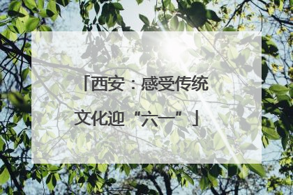 西安：感受传统文化迎“六一”