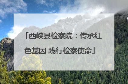 西峡县检察院：传承红色基因 践行检察使命